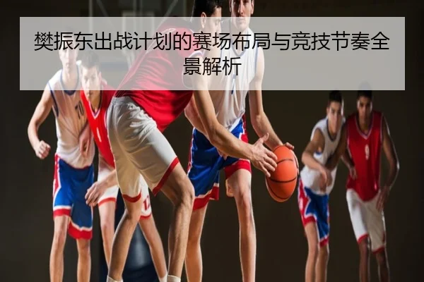 樊振东出战计划的赛场布局与竞技节奏全景解析