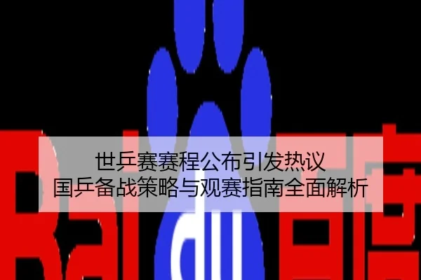 世乒赛赛程公布引发热议 国乒备战策略与观赛指南全面解析