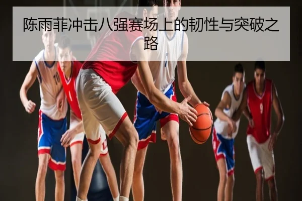 陈雨菲冲击八强赛场上的韧性与突破之路
