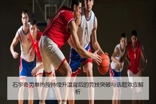 石宇奇男单热搜持续升温背后的竞技突破与话题效应解析