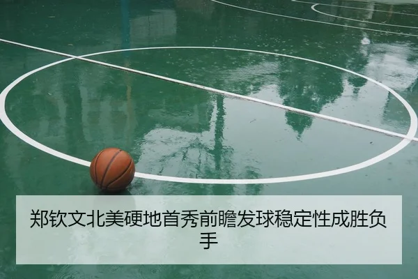 郑钦文北美硬地首秀前瞻发球稳定性成胜负手