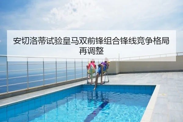 安切洛蒂试验皇马双前锋组合锋线竞争格局再调整