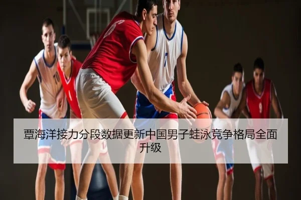 覃海洋接力分段数据更新中国男子蛙泳竞争格局全面升级