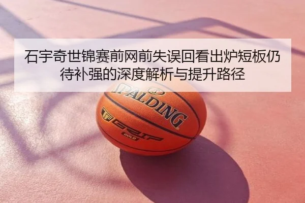 石宇奇世锦赛前网前失误回看出炉短板仍待补强的深度解析与提升路径