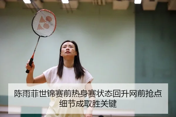 陈雨菲世锦赛前热身赛状态回升网前抢点细节成取胜关键