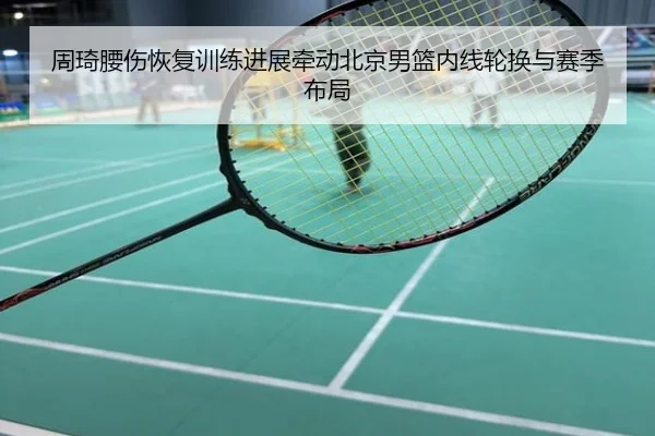 周琦腰伤恢复训练进展牵动北京男篮内线轮换与赛季布局