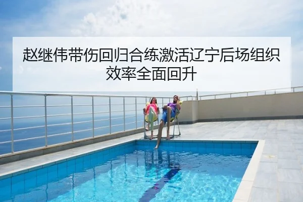 赵继伟带伤回归合练激活辽宁后场组织效率全面回升