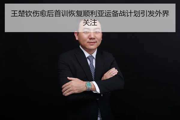 王楚钦伤愈后首训恢复顺利亚运备战计划引发外界关注