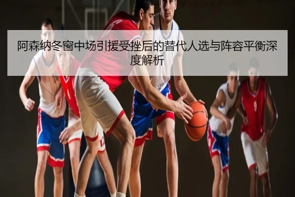 阿森纳冬窗中场引援受挫后的替代人选与阵容平衡深度解析