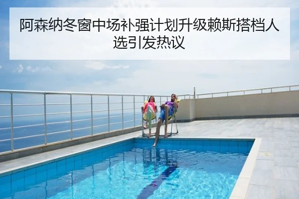 阿森纳冬窗中场补强计划升级赖斯搭档人选引发热议