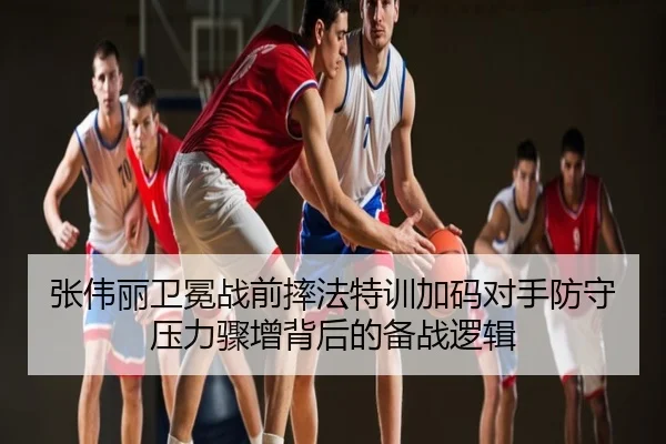 张伟丽卫冕战前摔法特训加码对手防守压力骤增背后的备战逻辑