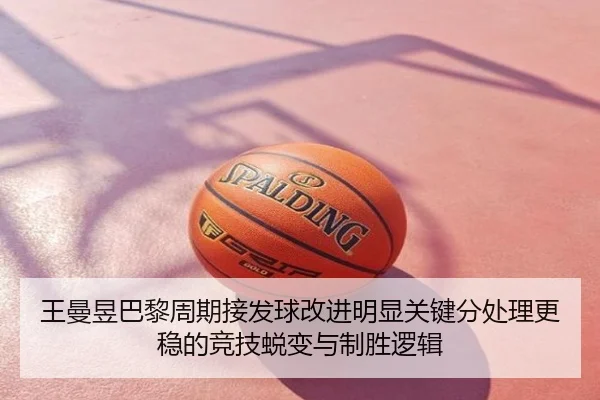 王曼昱巴黎周期接发球改进明显关键分处理更稳的竞技蜕变与制胜逻辑