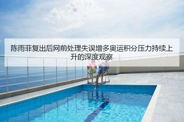 陈雨菲复出后网前处理失误增多奥运积分压力持续上升的深度观察